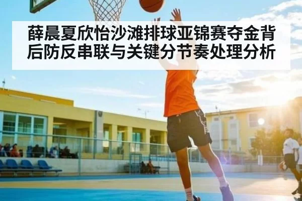 薛晨夏欣怡沙滩排球亚锦赛夺金背后防反串联与关键分节奏处理分析